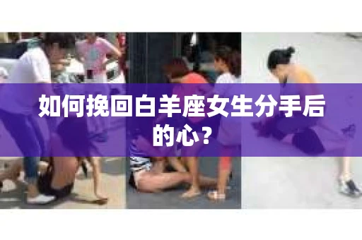 如何挽回白羊座女生分手后的心? 如何挽回白羊座女生分手后的心?
