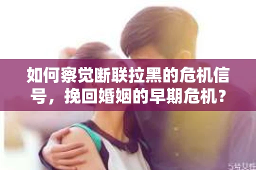 如何察觉断联拉黑的危机信号,挽回婚姻的早期危机? 如何察觉断联拉黑的危机信号,挽回婚姻的早期危机?