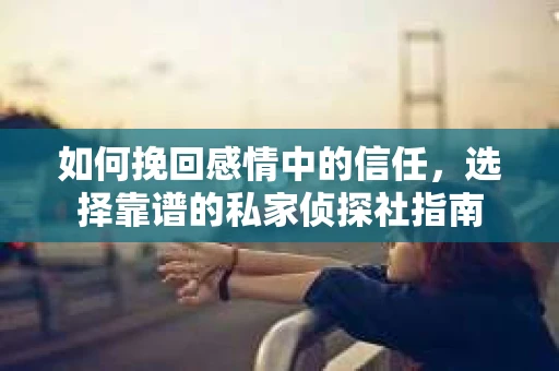 如何挽回感情中的信任,选择靠谱的私家侦探社指南 如何挽回感情中的信任,选择靠谱的私家侦探社指南