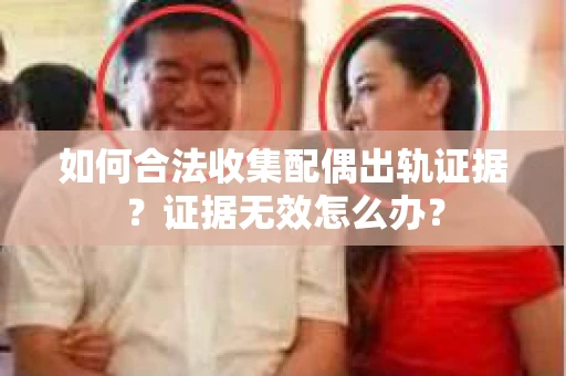 如何合法收集配偶出轨证据?证据无效怎么办? 如何合法收集配偶出轨证据?证据无效怎么办?