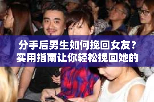 分手后男生如何挽回女友?实用指南让你轻松挽回她的心 分手后男生如何挽回女友?实用指南让你轻松挽回她的心