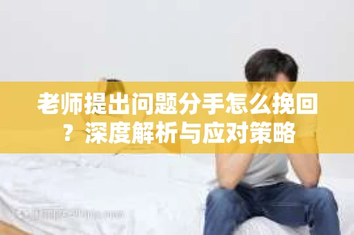 老师提出问题分手怎么挽回？深度解析与应对策略