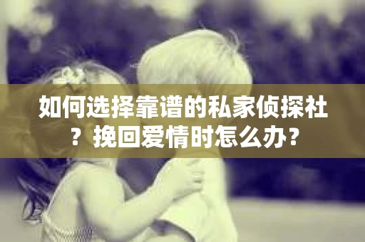 如何选择靠谱的私家侦探社?挽回爱情时怎么办? 如何选择靠谱的私家侦探社?挽回爱情时怎么办?