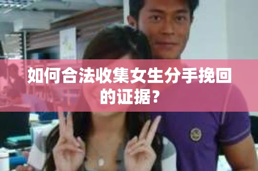 如何合法收集女生分手挽回的证据？