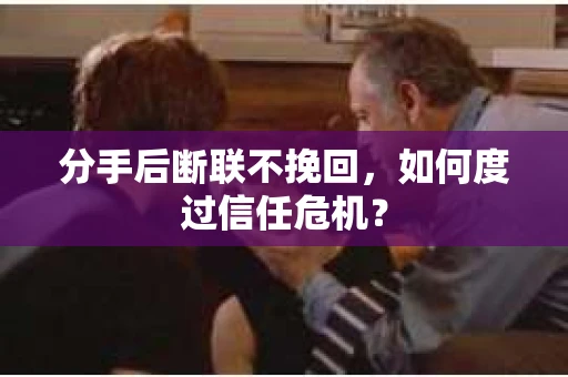 分手后断联不挽回,如何度过信任危机? 分手后断联不挽回,如何度过信任危机?