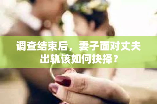调查结束后,妻子面对丈夫出轨该如何抉择? 调查结束后,妻子面对丈夫出轨该如何抉择?