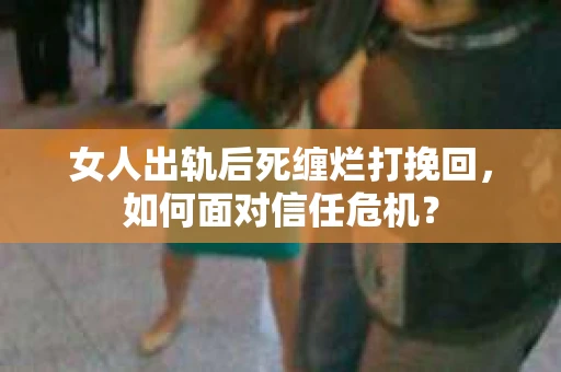 女人出轨后死缠烂打挽回,如何面对信任危机? 女人出轨后死缠烂打挽回,如何面对信任危机?