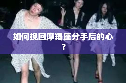 如何挽回摩羯座分手后的心? 如何挽回摩羯座分手后的心?
