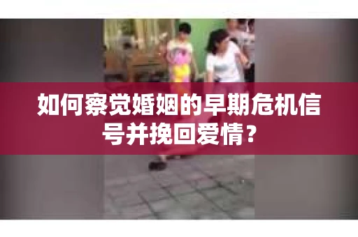 如何察觉婚姻的早期危机信号并挽回爱情？