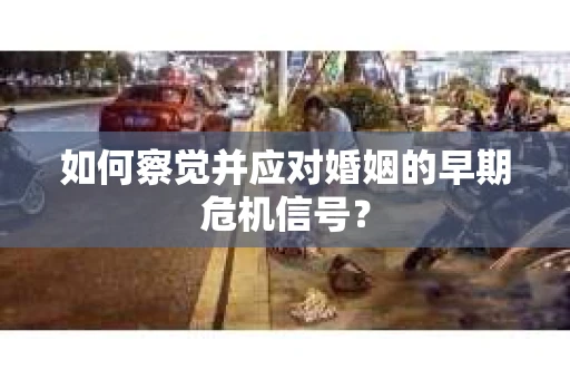 如何察觉并应对婚姻的早期危机信号？