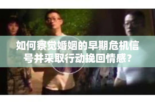 如何察觉婚姻的早期危机信号并采取行动挽回情感? 如何察觉婚姻的早期危机信号并采取行动挽回情感?