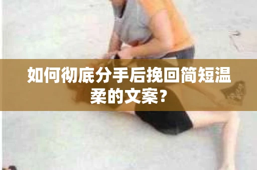 如何彻底分手后挽回简短温柔的文案？