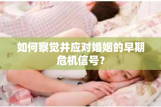 如何察觉并应对婚姻的早期危机信号? 如何察觉并应对婚姻的早期危机信号?