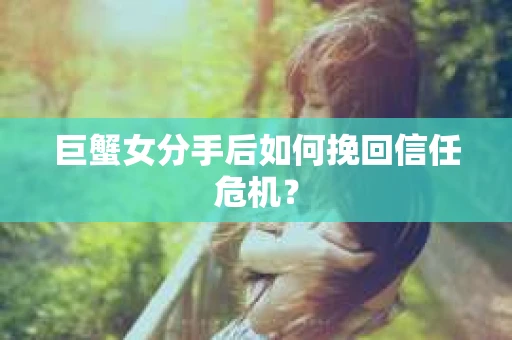 巨蟹女分手后如何挽回信任危机? 巨蟹女分手后如何挽回信任危机?