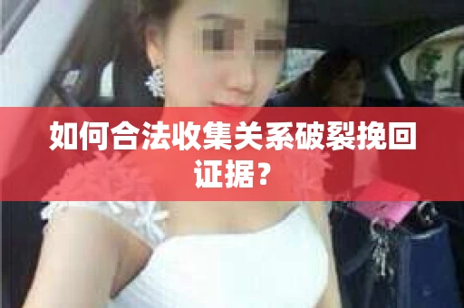 如何合法收集关系破裂挽回证据? 如何合法收集关系破裂挽回证据?