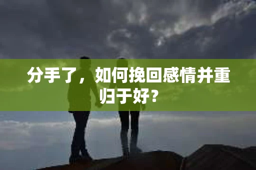 分手了，如何挽回感情并重归于好？