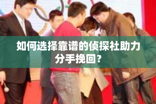 如何选择靠谱的侦探社助力分手挽回? 如何选择靠谱的侦探社助力分手挽回?