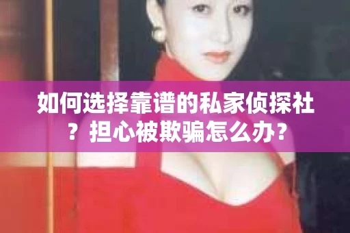 如何选择靠谱的私家侦探社?担心被欺骗怎么办? 如何选择靠谱的私家侦探社?担心被欺骗怎么办?