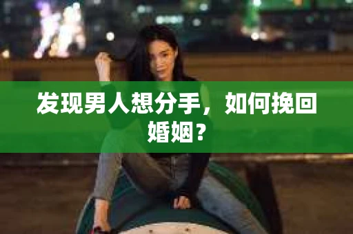 发现男人想分手,如何挽回婚姻? 发现男人想分手,如何挽回婚姻?
