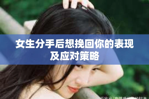 女生分手后想挽回你的表现及应对策略 女生分手后想挽回你的表现及应对策略