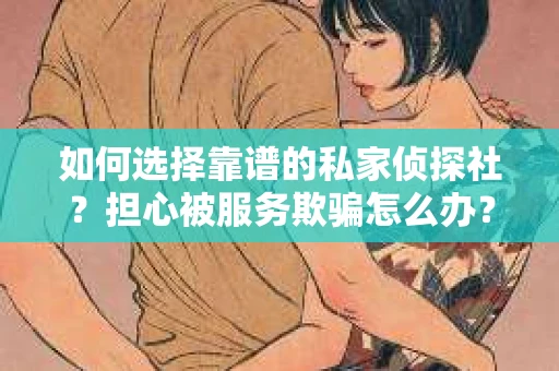 如何选择靠谱的私家侦探社？担心被服务欺骗怎么办？