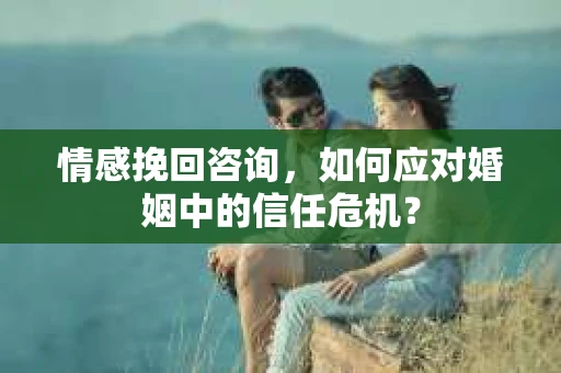 情感挽回咨询,如何应对婚姻中的信任危机? 情感挽回咨询,如何应对婚姻中的信任危机?