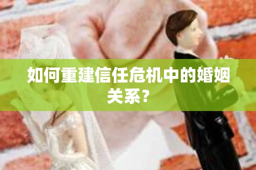 如何重建信任危机中的婚姻关系? 如何重建信任危机中的婚姻关系?