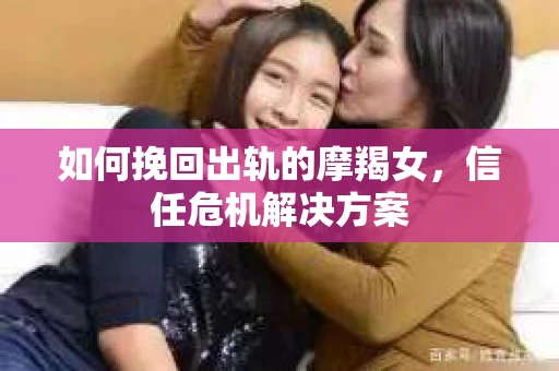 如何挽回出轨的摩羯女，信任危机解决方案