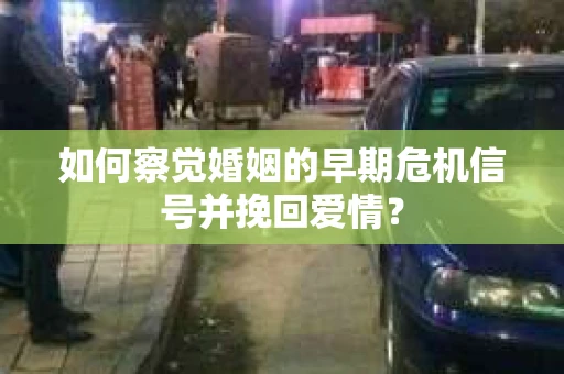 如何察觉婚姻的早期危机信号并挽回爱情？