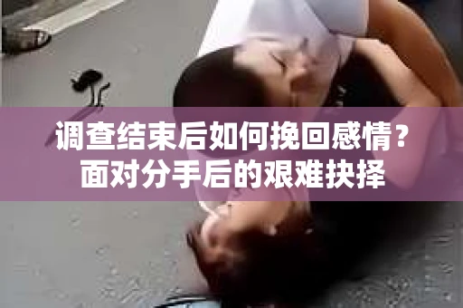 调查结束后如何挽回感情？面对分手后的艰难抉择