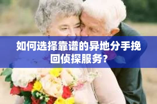 如何选择靠谱的异地分手挽回侦探服务？