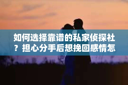 如何选择靠谱的私家侦探社?担心分手后想挽回感情怎么办? 如何选择靠谱的私家侦探社?担心分手后想挽回感情怎么办?