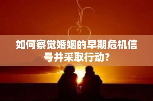 如何察觉婚姻的早期危机信号并采取行动? 如何察觉婚姻的早期危机信号并采取行动?