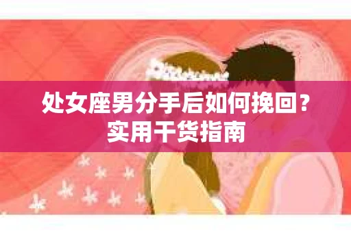 处女座男分手后如何挽回?实用干货指南 处女座男分手后如何挽回?实用干货指南