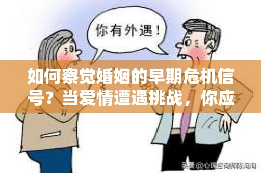 如何察觉婚姻的早期危机信号?当爱情遭遇挑战,你应该怎么办? 如何察觉婚姻的早期危机信号?当爱情遭遇挑战,你应该怎么办?