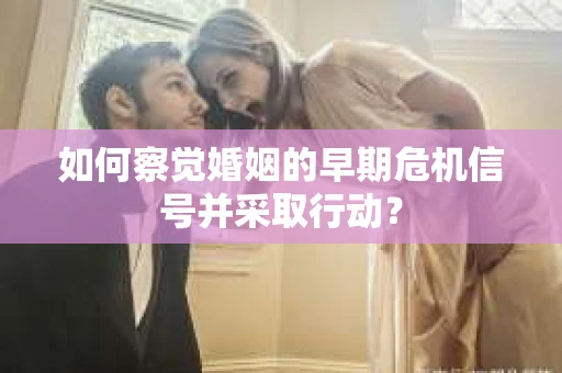 如何察觉婚姻的早期危机信号并采取行动？