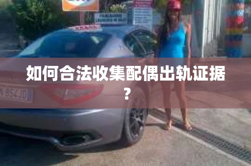 如何合法收集配偶出轨证据？