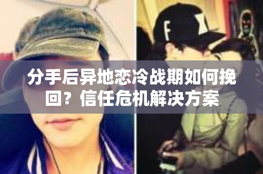 分手后异地恋冷战期如何挽回?信任危机解决方案 分手后异地恋冷战期如何挽回?信任危机解决方案