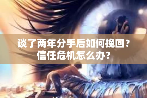 谈了两年分手后如何挽回？信任危机怎么办？