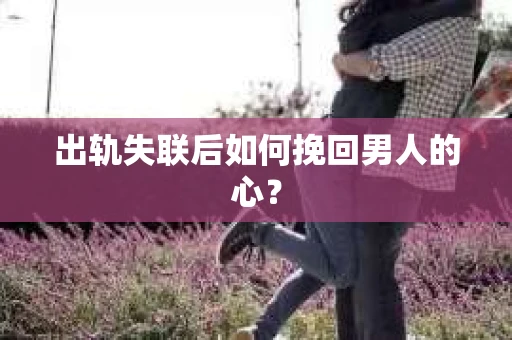 出轨失联后如何挽回男人的心? 出轨失联后如何挽回男人的心?
