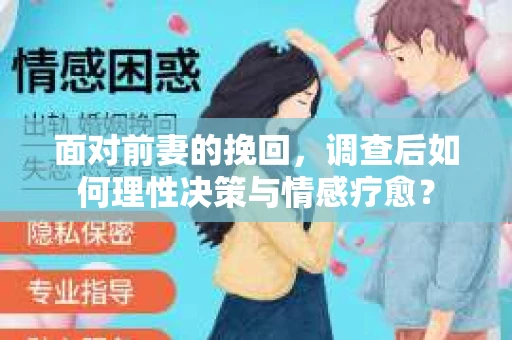 面对前妻的挽回,调查后如何理性决策与情感疗愈? 面对前妻的挽回,调查后如何理性决策与情感疗愈?