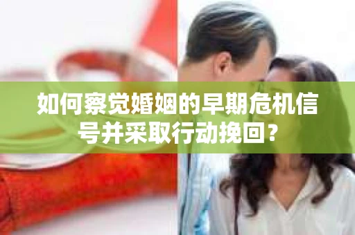 如何察觉婚姻的早期危机信号并采取行动挽回? 如何察觉婚姻的早期危机信号并采取行动挽回?