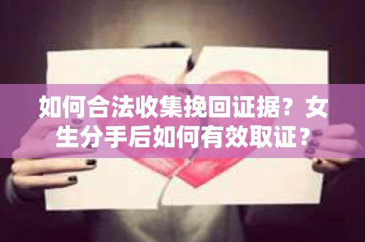 如何合法收集挽回证据?女生分手后如何有效取证? 如何合法收集挽回证据?女生分手后如何有效取证?