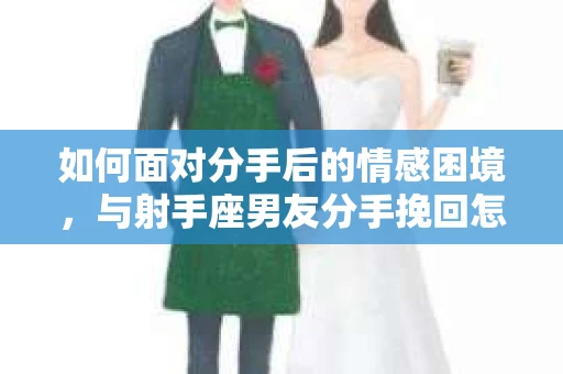 如何面对分手后的情感困境,与射手座男友分手挽回怎么办? 如何面对分手后的情感困境,与射手座男友分手挽回怎么办?