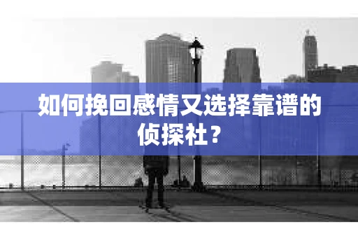 如何挽回感情又选择靠谱的侦探社? 如何挽回感情又选择靠谱的侦探社?