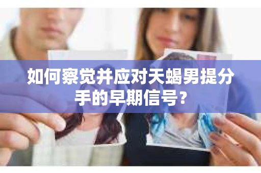 如何察觉并应对天蝎男提分手的早期信号? 如何察觉并应对天蝎男提分手的早期信号?