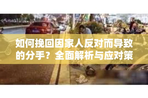 如何挽回因家人反对而导致的分手?全面解析与应对策略 如何挽回因家人反对而导致的分手?全面解析与应对策略