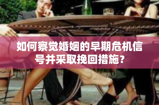 如何察觉婚姻的早期危机信号并采取挽回措施? 如何察觉婚姻的早期危机信号并采取挽回措施?