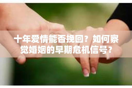 十年爱情能否挽回？如何察觉婚姻的早期危机信号？