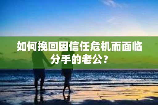 如何挽回因信任危机而面临分手的老公? 如何挽回因信任危机而面临分手的老公?